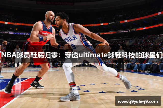 NBA球员鞋底归零：穿透ultimate球鞋科技的球星们