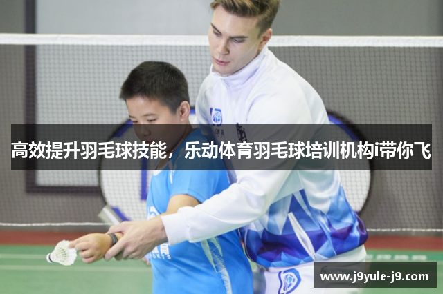 高效提升羽毛球技能，乐动体育羽毛球培训机构i带你飞
