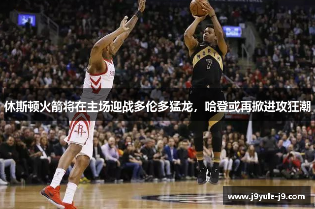 休斯顿火箭将在主场迎战多伦多猛龙，哈登或再掀进攻狂潮