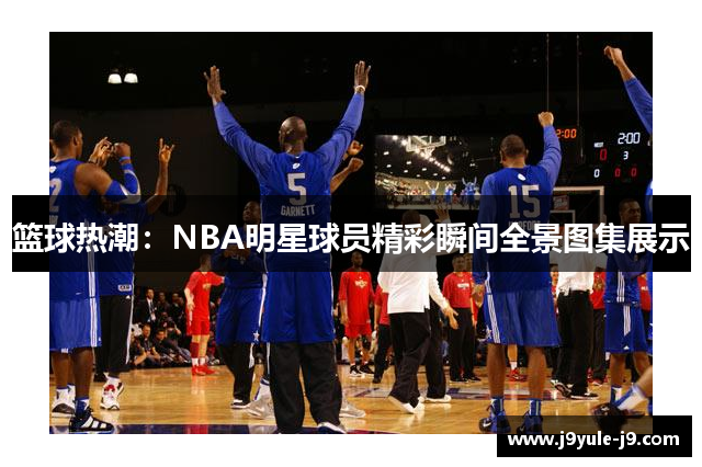 篮球热潮：NBA明星球员精彩瞬间全景图集展示
