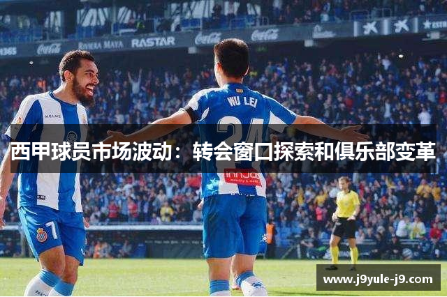 西甲球员市场波动：转会窗口探索和俱乐部变革