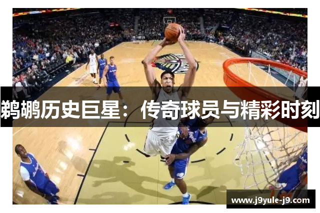 鹈鹕历史巨星：传奇球员与精彩时刻