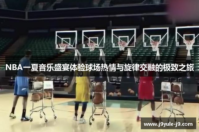 NBA一夏音乐盛宴体验球场热情与旋律交融的极致之旅