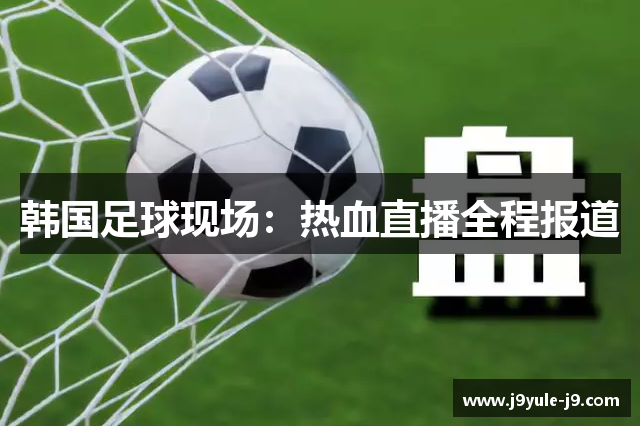 韩国足球现场：热血直播全程报道