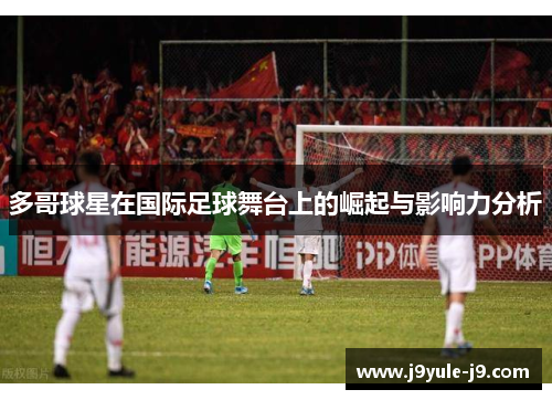 多哥球星在国际足球舞台上的崛起与影响力分析