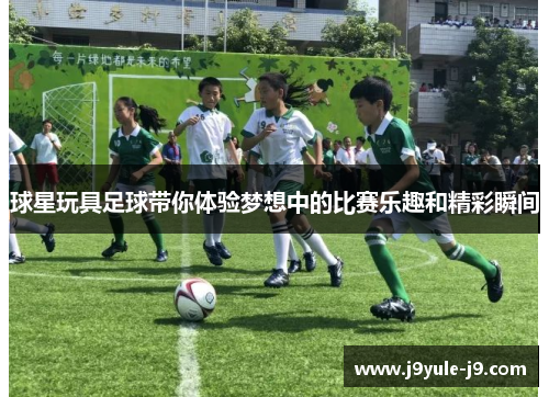 球星玩具足球带你体验梦想中的比赛乐趣和精彩瞬间