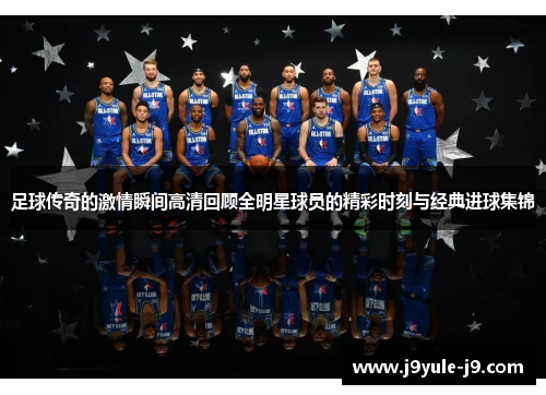 足球传奇的激情瞬间高清回顾全明星球员的精彩时刻与经典进球集锦