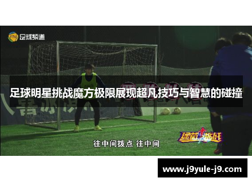 足球明星挑战魔方极限展现超凡技巧与智慧的碰撞