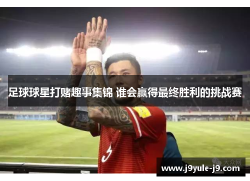 足球球星打赌趣事集锦 谁会赢得最终胜利的挑战赛