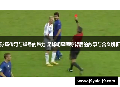 球场传奇与绰号的魅力 足球明星昵称背后的故事与含义解析