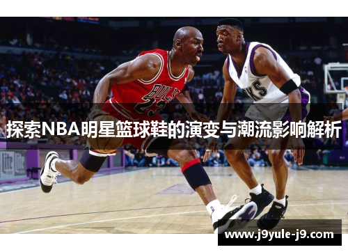 探索NBA明星篮球鞋的演变与潮流影响解析