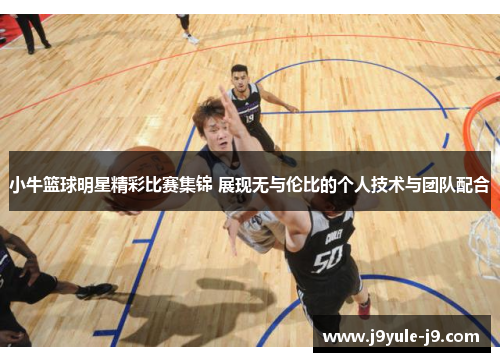 小牛篮球明星精彩比赛集锦 展现无与伦比的个人技术与团队配合