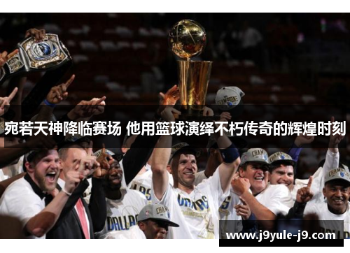 宛若天神降临赛场 他用篮球演绎不朽传奇的辉煌时刻