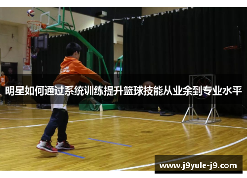 明星如何通过系统训练提升篮球技能从业余到专业水平