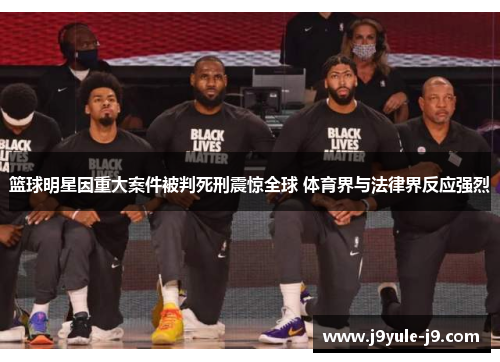 篮球明星因重大案件被判死刑震惊全球 体育界与法律界反应强烈