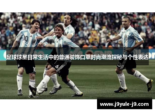 足球球星日常生活中的普通装饰口罩时尚潮流探秘与个性表达