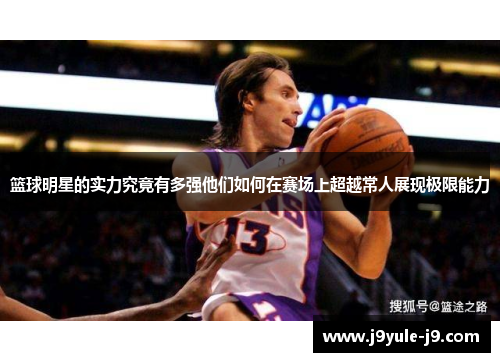 篮球明星的实力究竟有多强他们如何在赛场上超越常人展现极限能力