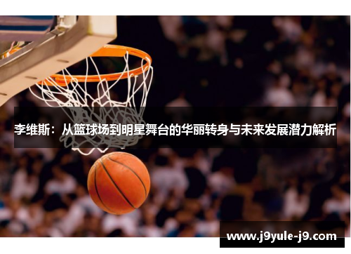 李维斯：从篮球场到明星舞台的华丽转身与未来发展潜力解析