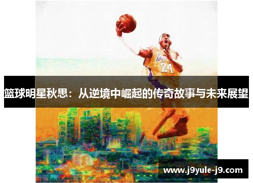 篮球明星秋思：从逆境中崛起的传奇故事与未来展望