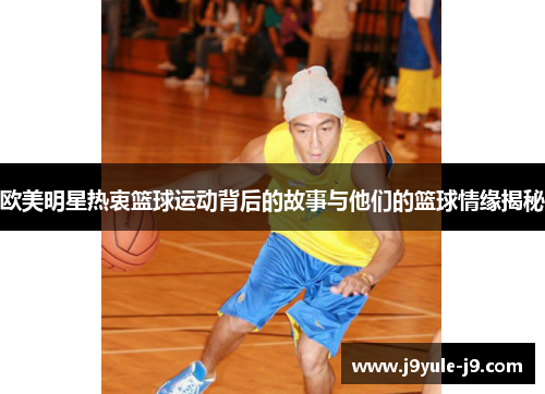 欧美明星热衷篮球运动背后的故事与他们的篮球情缘揭秘