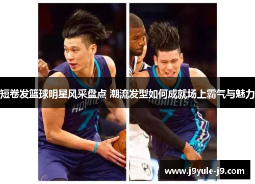 短卷发篮球明星风采盘点 潮流发型如何成就场上霸气与魅力
