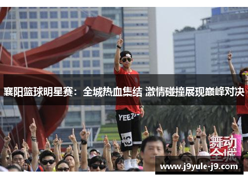 襄阳篮球明星赛：全城热血集结 激情碰撞展现巅峰对决